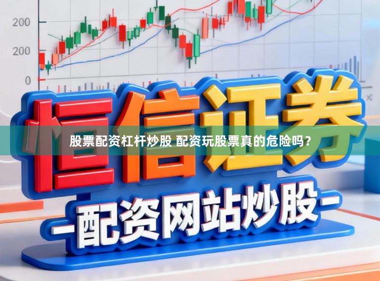 股票配资杠杆炒股 配资玩股票真的危险吗？