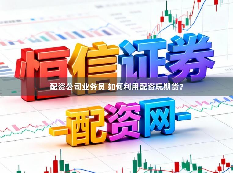 配资公司业务员 如何利用配资玩期货？