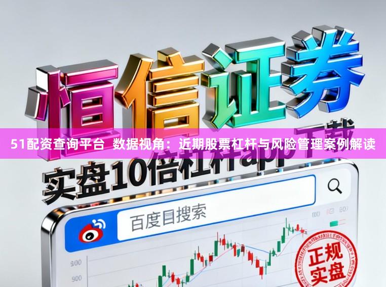51配资查询平台 数据视角:近期股票杠杆与风险管理案例解读