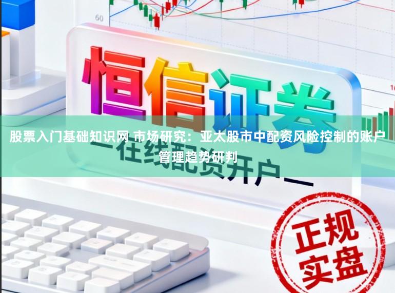 股票入门基础知识网 市场研究:亚太股市中配资风险控制的账户管理趋势研判