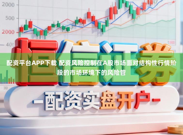 配资平台APP下载 配资风险控制在A股市场面对结构性行情阶段的市场环境下的风险管