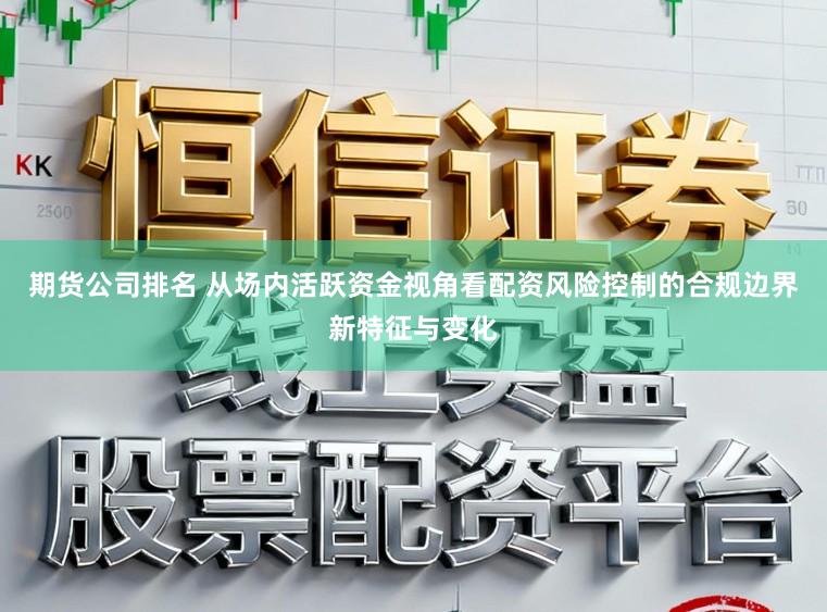 期货公司排名 从场内活跃资金视角看配资风险控制的合规边界新特征与变化