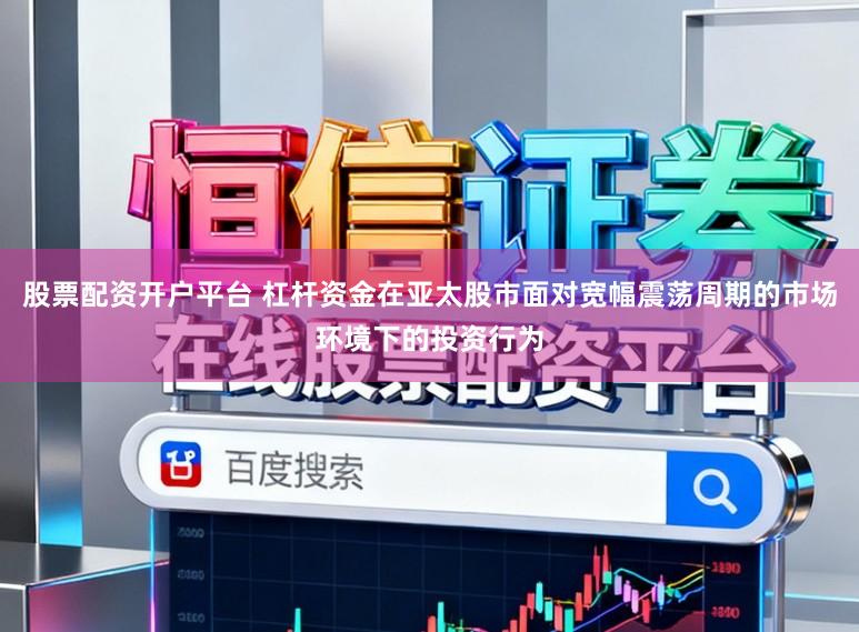 股票配资开户平台 杠杆资金在亚太股市面对宽幅震荡周期的市场环境下的投资行为