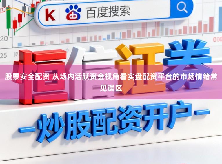 股票安全配资 从场内活跃资金视角看实盘配资平台的市场情绪常见误区