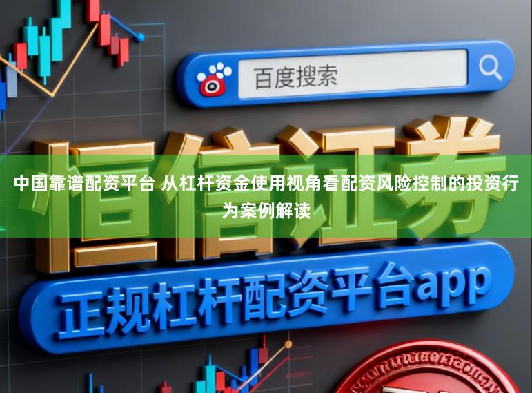 中国靠谱配资平台 从杠杆资金使用视角看配资风险控制的投资行为案例解读