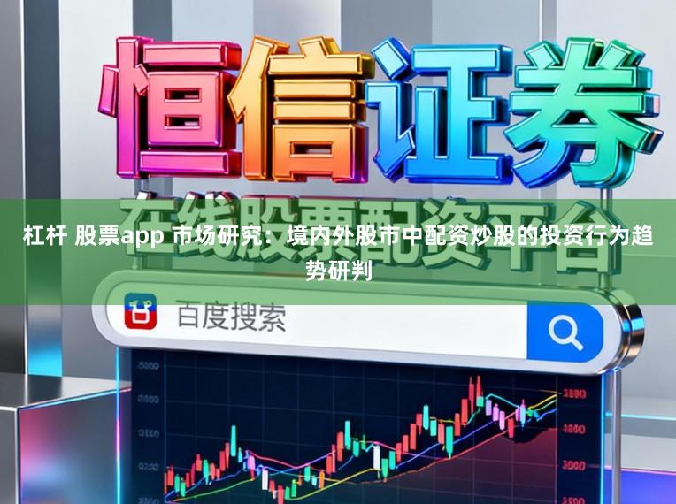 杠杆 股票app 市场研究：境内外股市中配资炒股的投资行为趋势研判