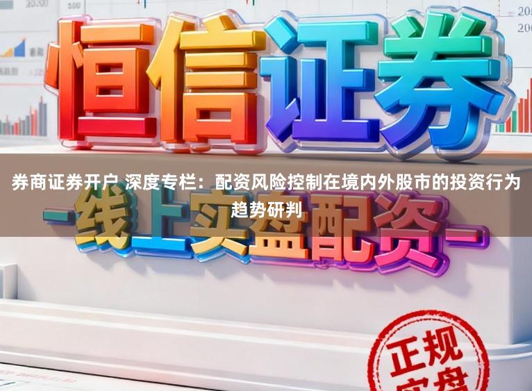 券商证券开户 深度专栏：配资风险控制在境内外股市的投资行为趋势研判