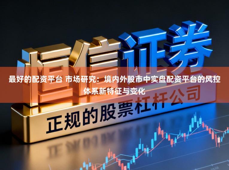 最好的配资平台 市场研究：境内外股市中实盘配资平台的风控体系新特征与变化