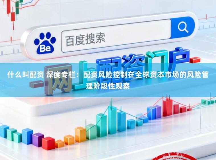 什么叫配资 深度专栏：配资风险控制在全球资本市场的风险管理阶段性观察