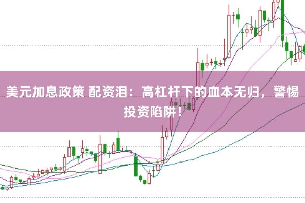 美元加息政策 配资泪：高杠杆下的血本无归，警惕投资陷阱！