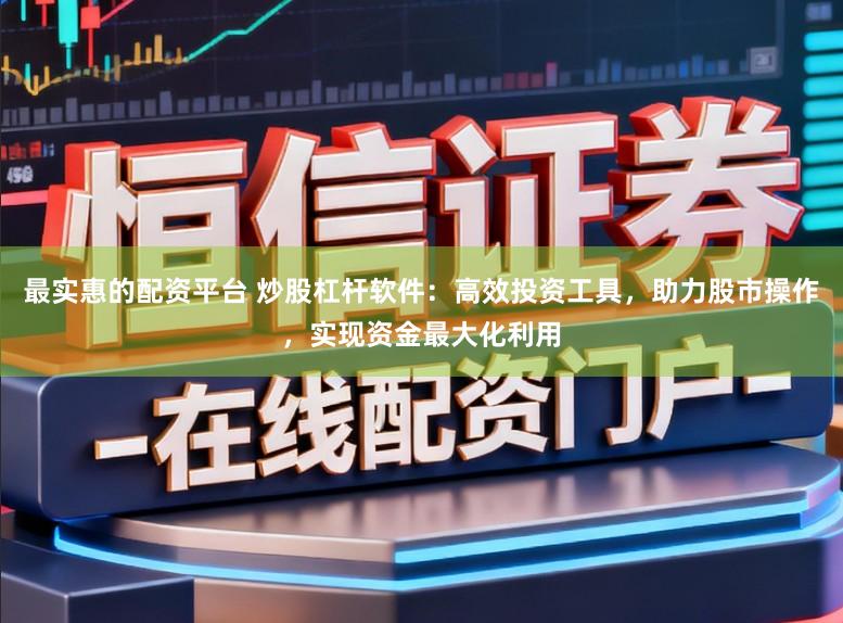 最实惠的配资平台 炒股杠杆软件:高效投资工具,助力股市操作,实现资金最大化利用
