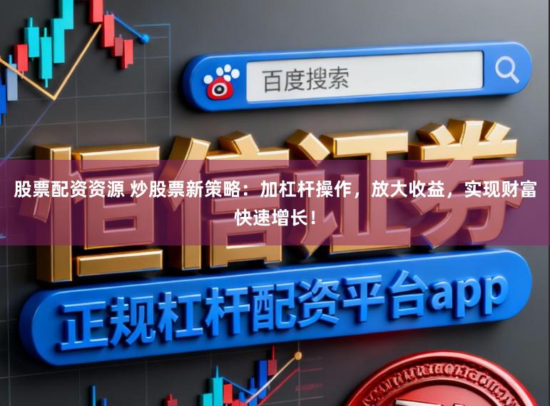股票配资资源 炒股票新策略：加杠杆操作，放大收益，实现财富快速增长！