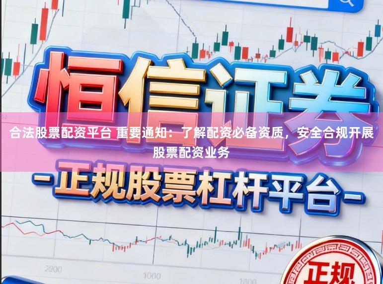 合法股票配资平台 重要通知：了解配资必备资质，安全合规开展股票配资业务