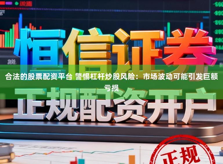 合法的股票配资平台 警惕杠杆炒股风险：市场波动可能引发巨额亏损