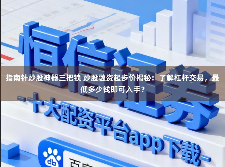 指南针炒股神器三把锁 炒股融资起步价揭秘：了解杠杆交易，最低多少钱即可入手？