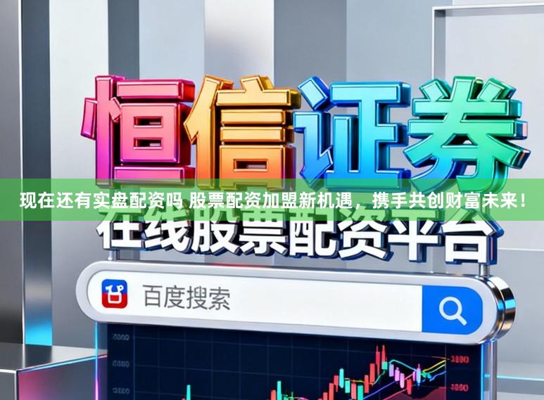 现在还有实盘配资吗 股票配资加盟新机遇，携手共创财富未来！
