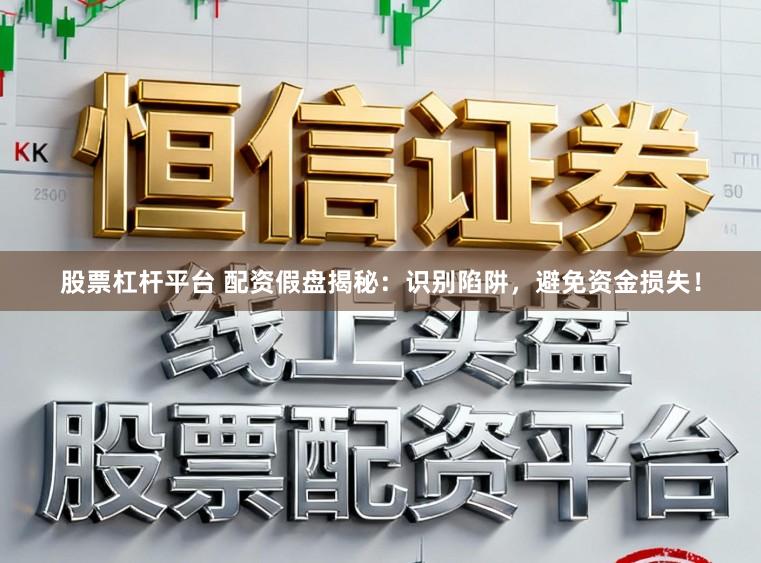 股票杠杆平台 配资假盘揭秘：识别陷阱，避免资金损失！