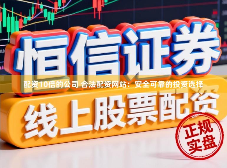 配资10倍的公司 合法配资网站：安全可靠的投资选择