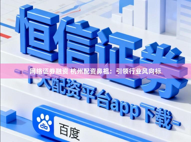 网络证劵融资 杭州配资鼻祖:引领行业风向标